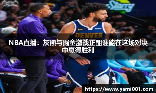 NBA直播：灰熊与掘金激战正酣谁能在这场对决中赢得胜利